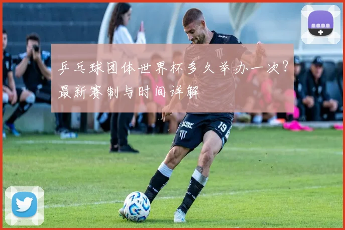 乒乓球团体世界杯多久举办一次？最新赛制与时间详解