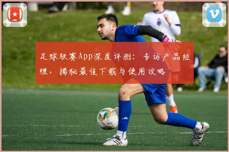 足球联赛App深度评测：专访产品经理，揭秘最佳下载与使用攻略