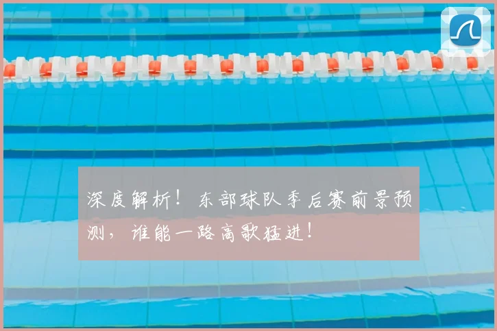 深度解析！东部球队季后赛前景预测，谁能一路高歌猛进！