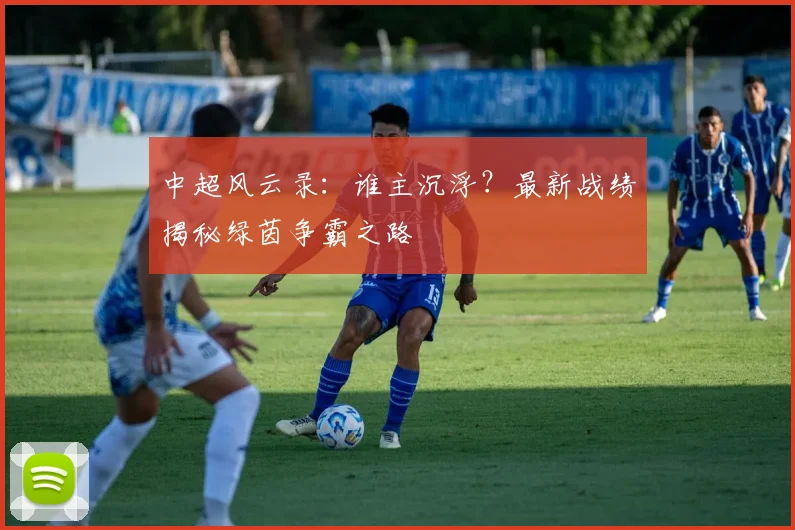 中超风云录：谁主沉浮？最新战绩揭秘绿茵争霸之路