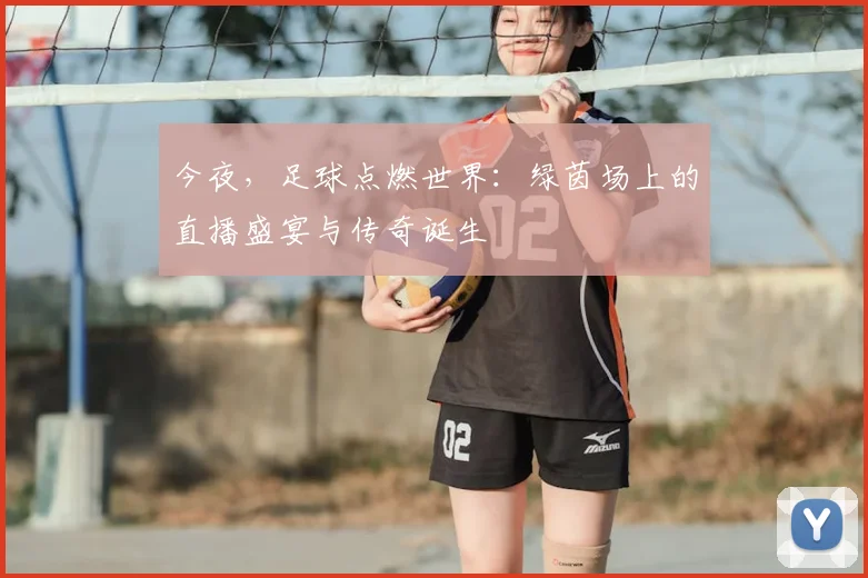 今夜，足球点燃世界：绿茵场上的直播盛宴与传奇诞生