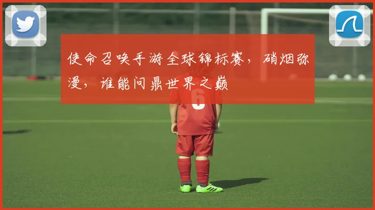 使命召唤手游全球锦标赛，硝烟弥漫，谁能问鼎世界之巅