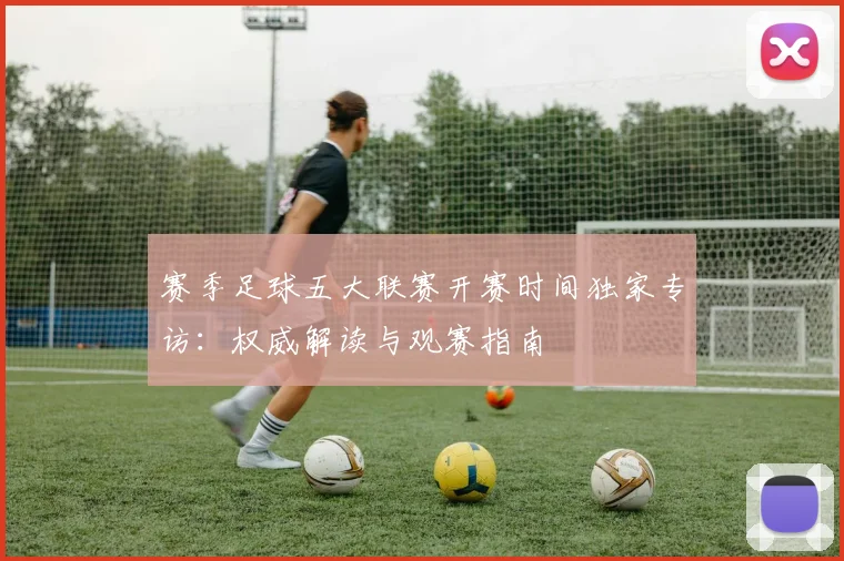 赛季足球五大联赛开赛时间独家专访：权威解读与观赛指南