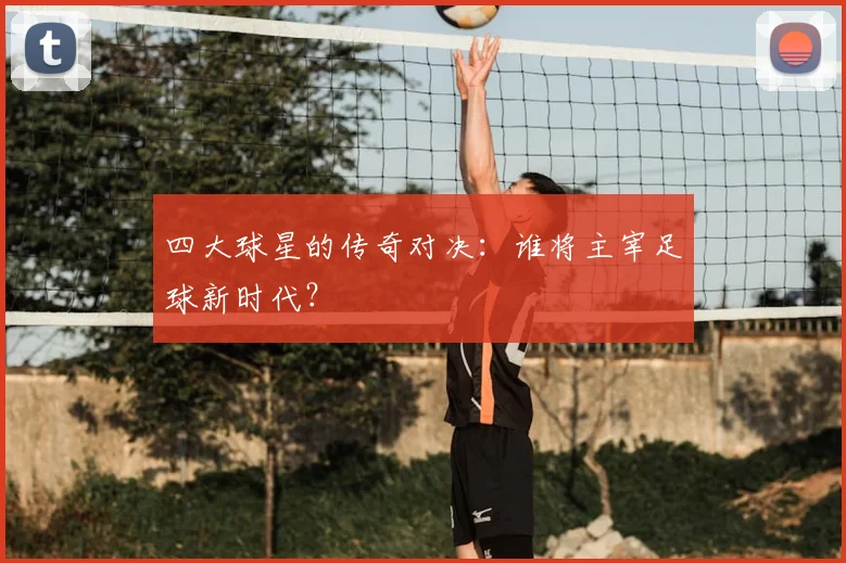 四大球星的传奇对决：谁将主宰足球新时代？