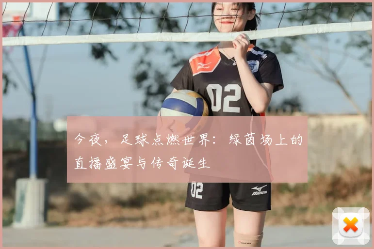 今夜，足球点燃世界：绿茵场上的直播盛宴与传奇诞生