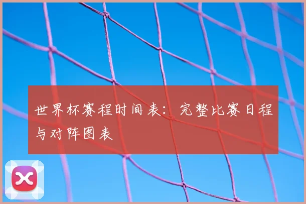 世界杯赛程时间表：完整比赛日程与对阵图表