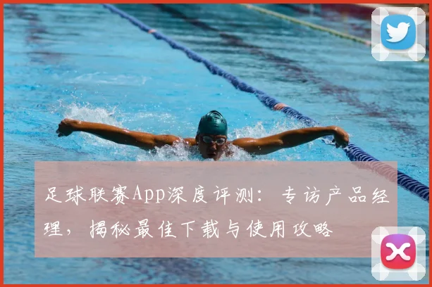 足球联赛App深度评测：专访产品经理，揭秘最佳下载与使用攻略
