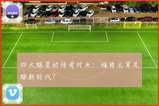 四大球星的传奇对决：谁将主宰足球新时代？