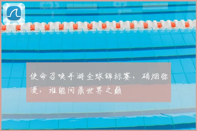 使命召唤手游全球锦标赛，硝烟弥漫，谁能问鼎世界之巅
