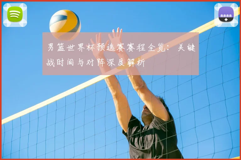 男篮世界杯预选赛赛程全览：关键战时间与对阵深度解析