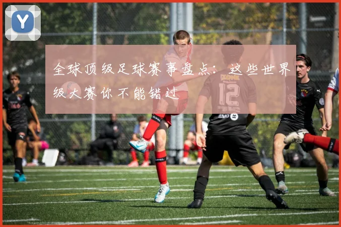 全球顶级足球赛事盘点：这些世界级大赛你不能错过