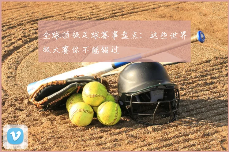 全球顶级足球赛事盘点:这些世界级大赛你不能错过