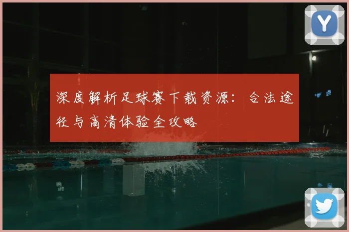深度解析足球赛下载资源：合法途径与高清体验全攻略
