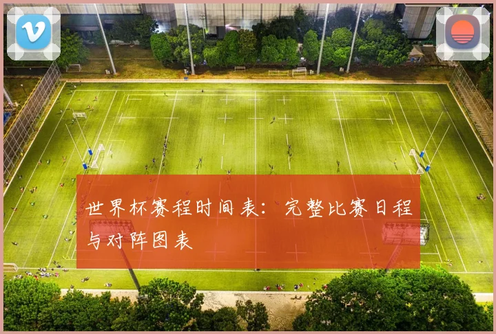世界杯赛程时间表：完整比赛日程与对阵图表